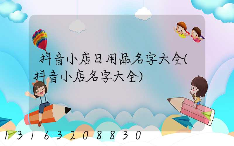 抖音小店日用品名字大全(抖音小店名字大全)