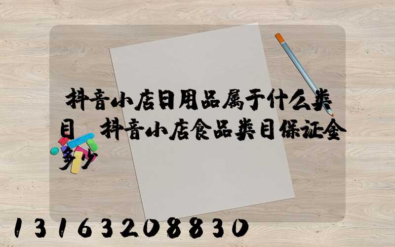 抖音小店日用品属于什么类目(抖音小店食品类目保证金多少)