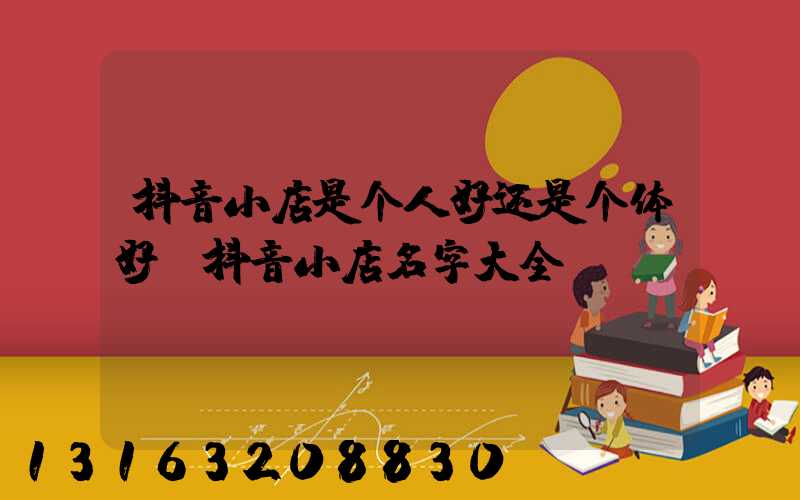 抖音小店是个人好还是个体好(抖音小店名字大全)