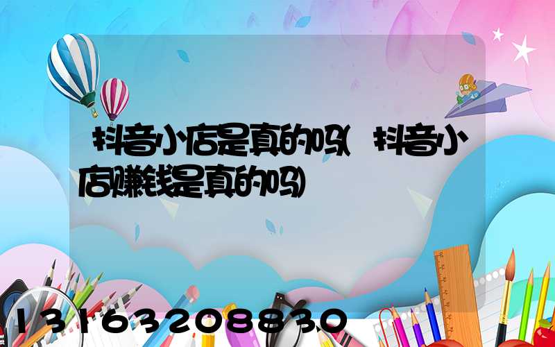 抖音小店是真的吗(抖音小店赚钱是真的吗)