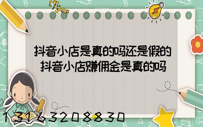 抖音小店是真的吗还是假的(抖音小店赚佣金是真的吗)