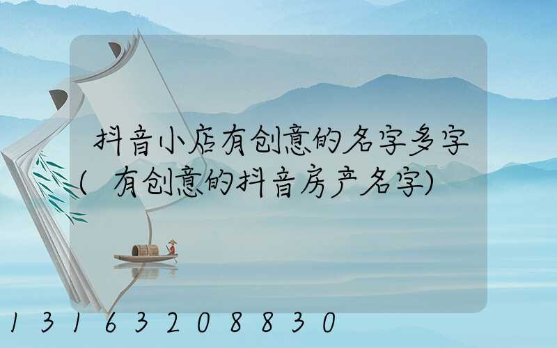 抖音小店有创意的名字多字(有创意的抖音房产名字)