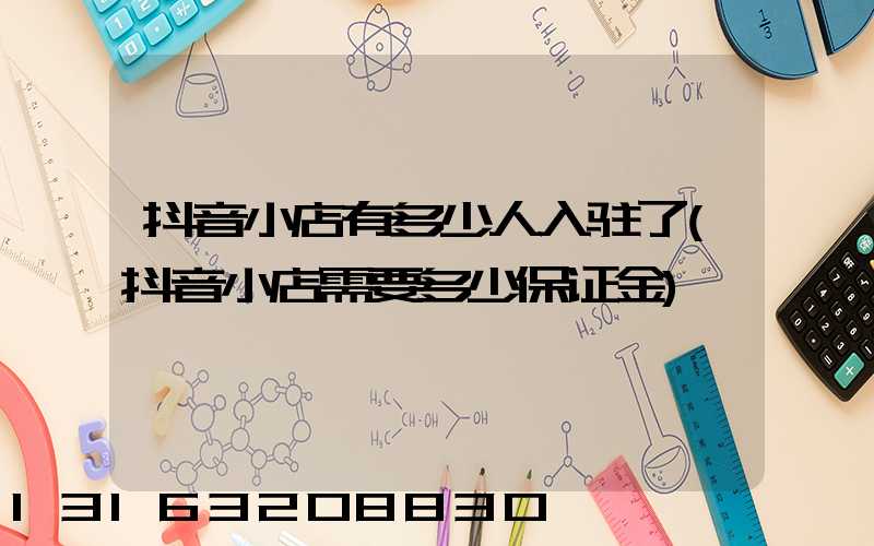 抖音小店有多少人入驻了(抖音小店需要多少保证金)