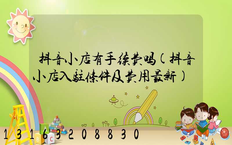 抖音小店有手续费吗(抖音小店入驻条件及费用最新)