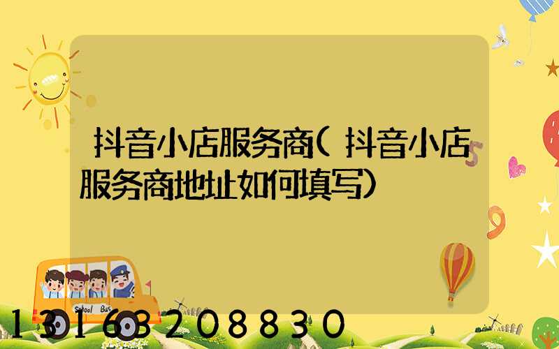 抖音小店服务商(抖音小店服务商地址如何填写)