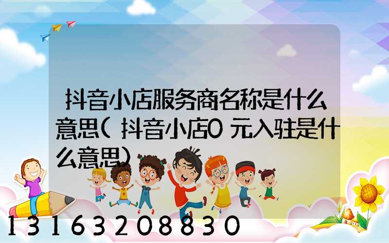 抖音小店服务商名称是什么意思(抖音小店0元入驻是什么意思)