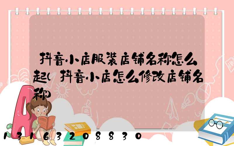 抖音小店服装店铺名称怎么起(抖音小店怎么修改店铺名称)