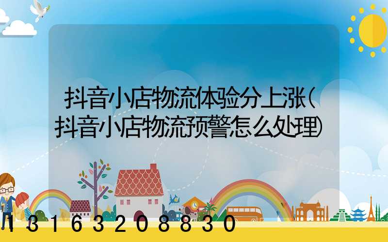 抖音小店物流体验分上涨(抖音小店物流预警怎么处理)