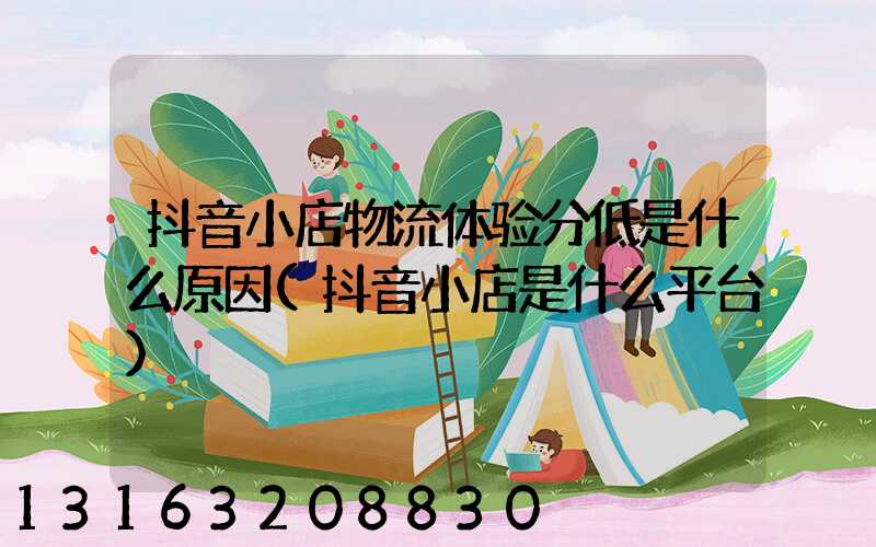 抖音小店物流体验分低是什么原因(抖音小店是什么平台)