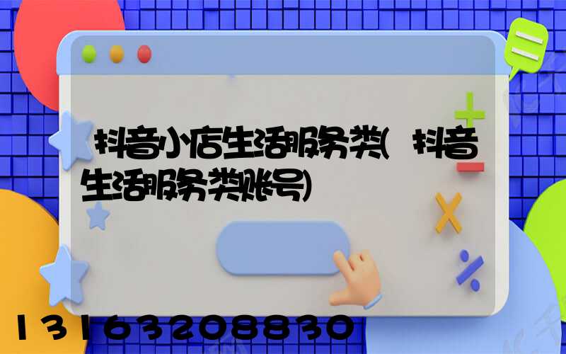 抖音小店生活服务类(抖音生活服务类账号)