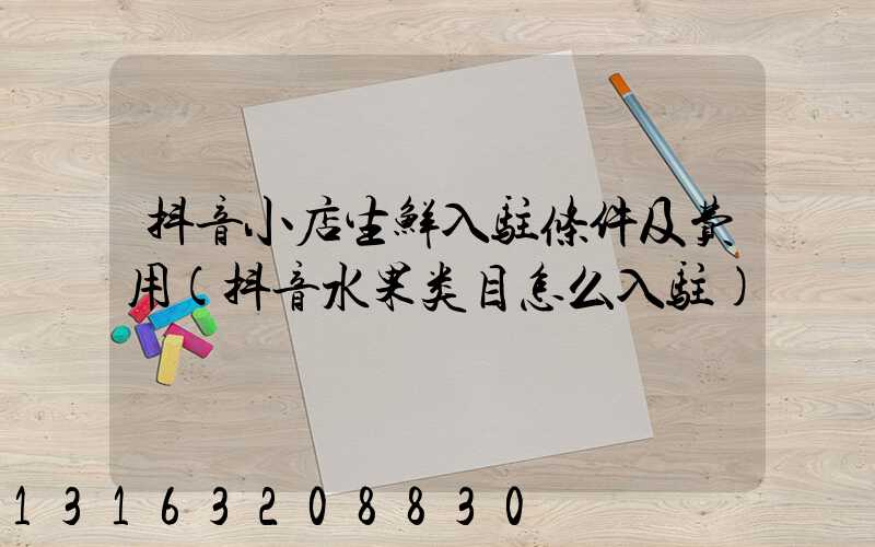 抖音小店生鲜入驻条件及费用(抖音水果类目怎么入驻)