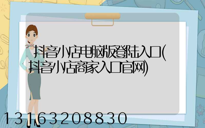 抖音小店电脑版登陆入口(抖音小店商家入口官网)