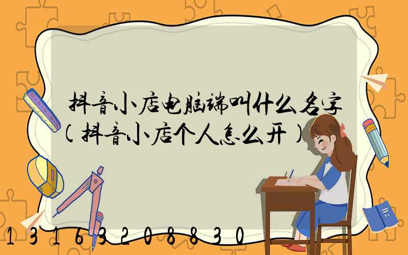 抖音小店电脑端叫什么名字(抖音小店个人怎么开)