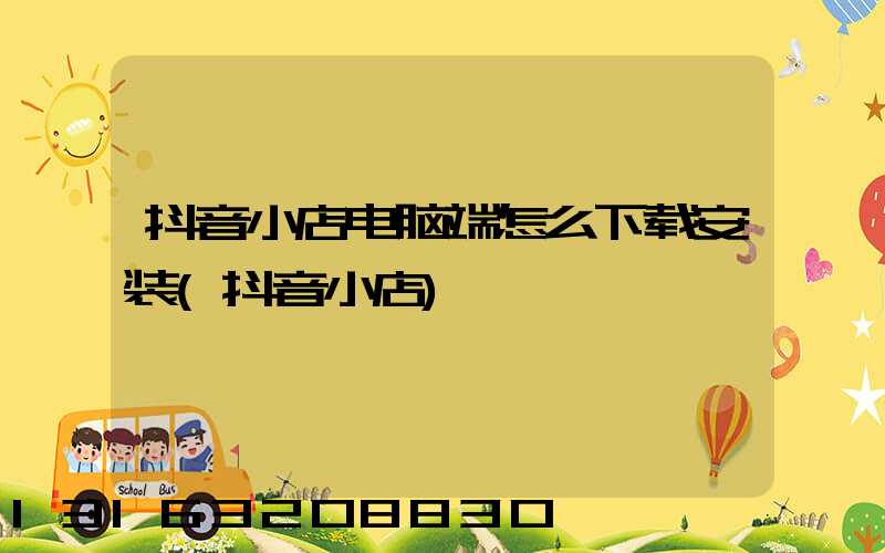 抖音小店电脑端怎么下载安装(抖音小店)