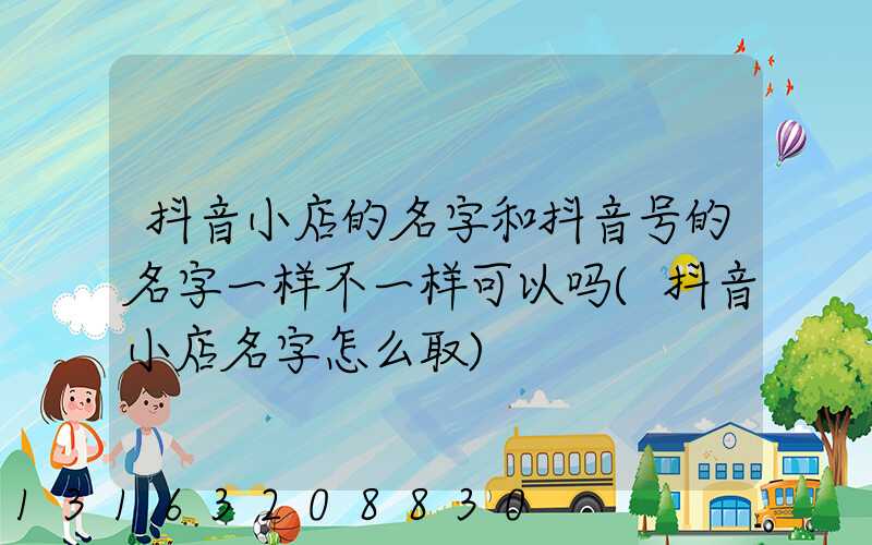 抖音小店的名字和抖音号的名字一样不一样可以吗(抖音小店名字怎么取)