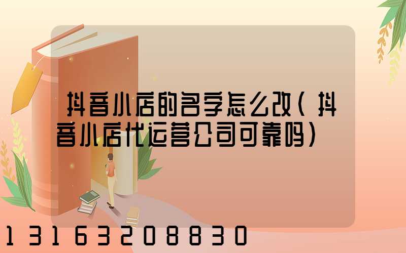 抖音小店的名字怎么改(抖音小店代运营公司可靠吗)