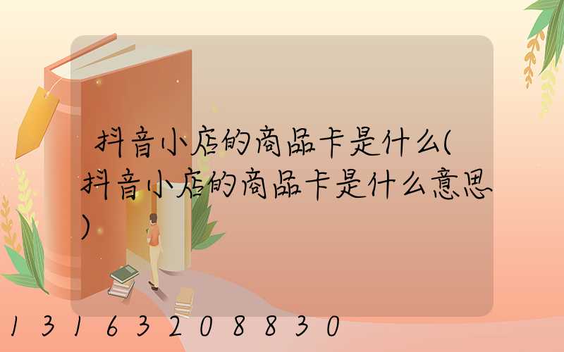 抖音小店的商品卡是什么(抖音小店的商品卡是什么意思)