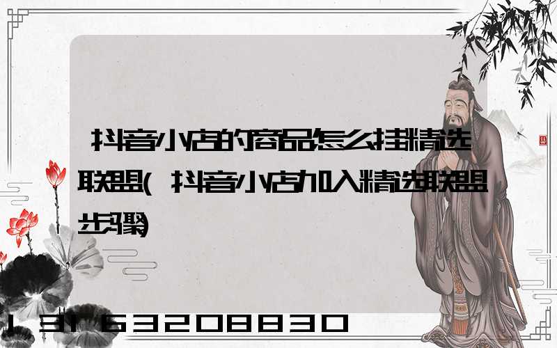 抖音小店的商品怎么挂精选联盟(抖音小店加入精选联盟步骤)