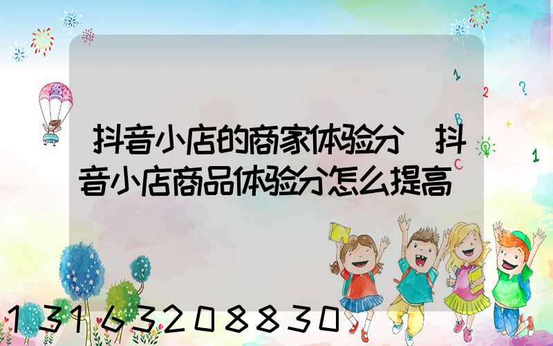 抖音小店的商家体验分(抖音小店商品体验分怎么提高)