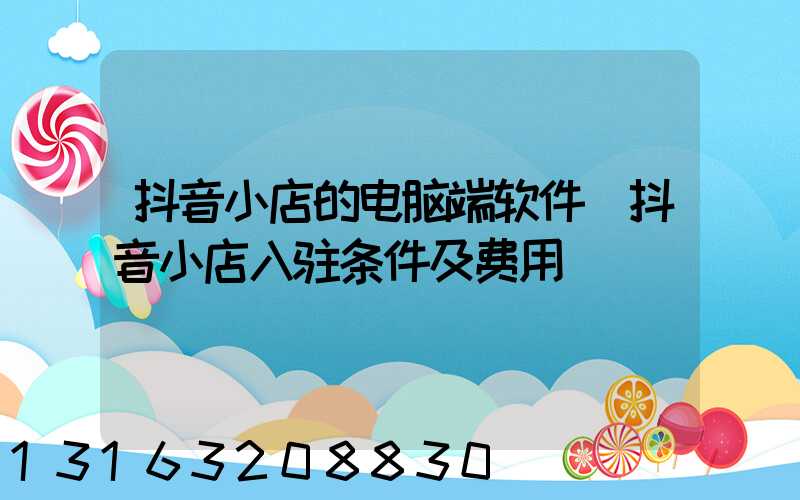 抖音小店的电脑端软件(抖音小店入驻条件及费用)