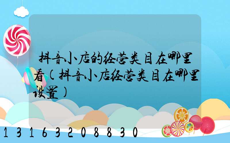 抖音小店的经营类目在哪里看(抖音小店经营类目在哪里设置)