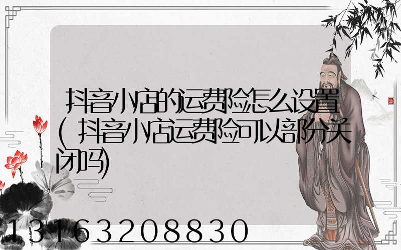 抖音小店的运费险怎么设置(抖音小店运费险可以部分关闭吗)