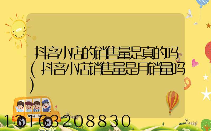 抖音小店的销售量是真的吗(抖音小店销售量是月销量吗)