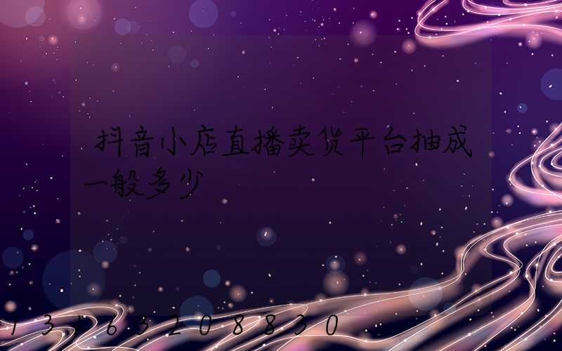 抖音小店直播卖货平台抽成一般多少