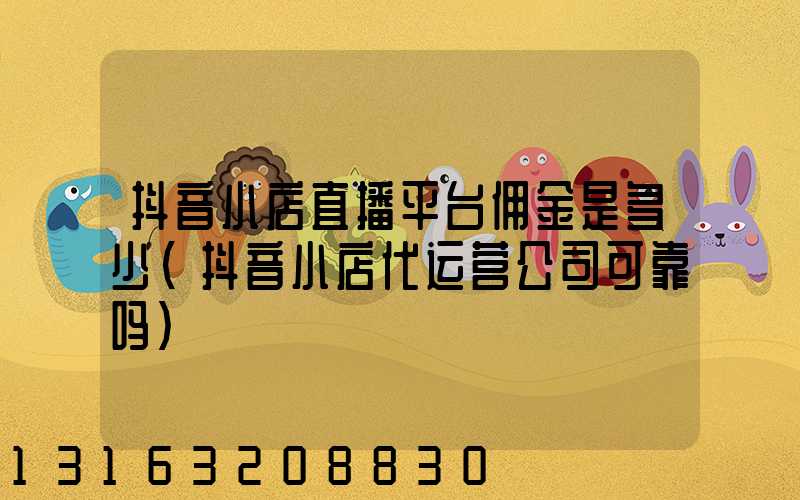 抖音小店直播平台佣金是多少(抖音小店代运营公司可靠吗)