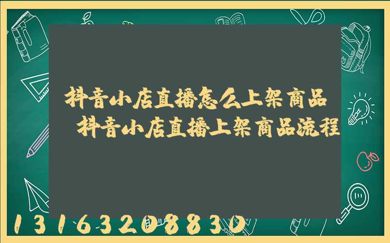 抖音小店直播怎么上架商品(抖音小店直播上架商品流程)