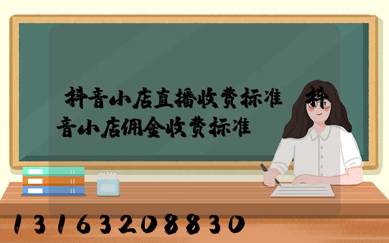 抖音小店直播收费标准(抖音小店佣金收费标准)