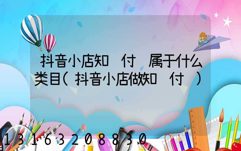 抖音小店知识付费属于什么类目(抖音小店做知识付费)