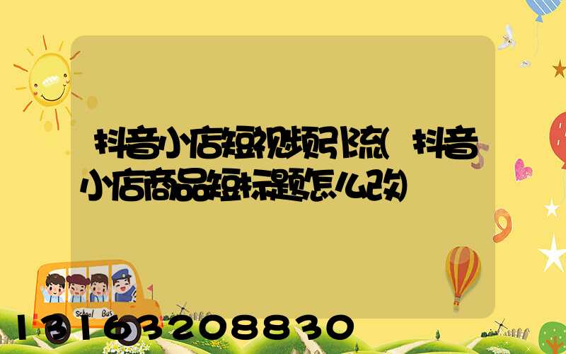 抖音小店短视频引流(抖音小店商品短标题怎么改)