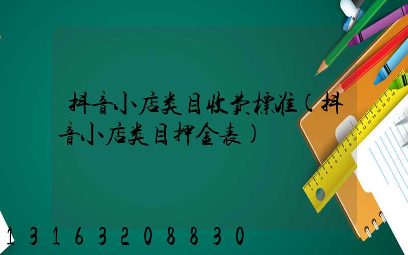 抖音小店类目收费标准(抖音小店类目押金表)