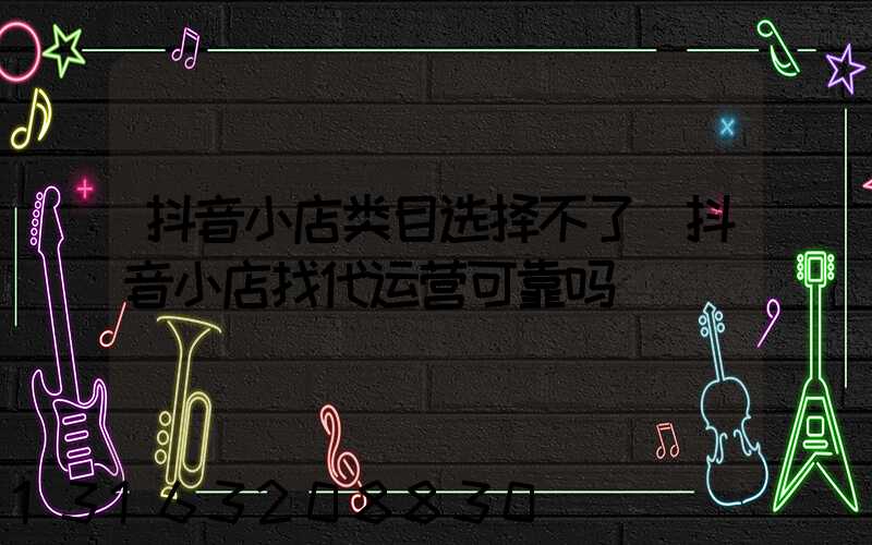 抖音小店类目选择不了(抖音小店找代运营可靠吗)