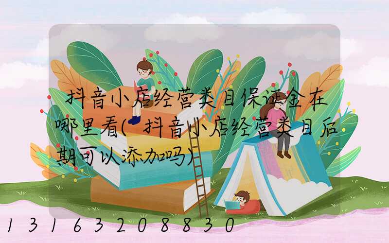 抖音小店经营类目保证金在哪里看(抖音小店经营类目后期可以添加吗)