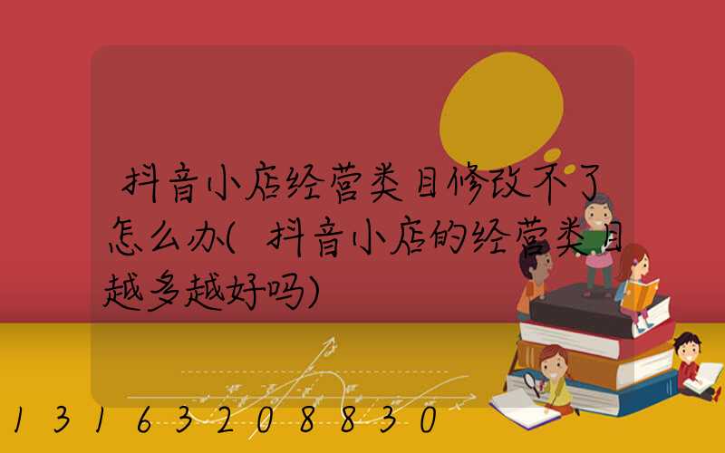 抖音小店经营类目修改不了怎么办(抖音小店的经营类目越多越好吗)