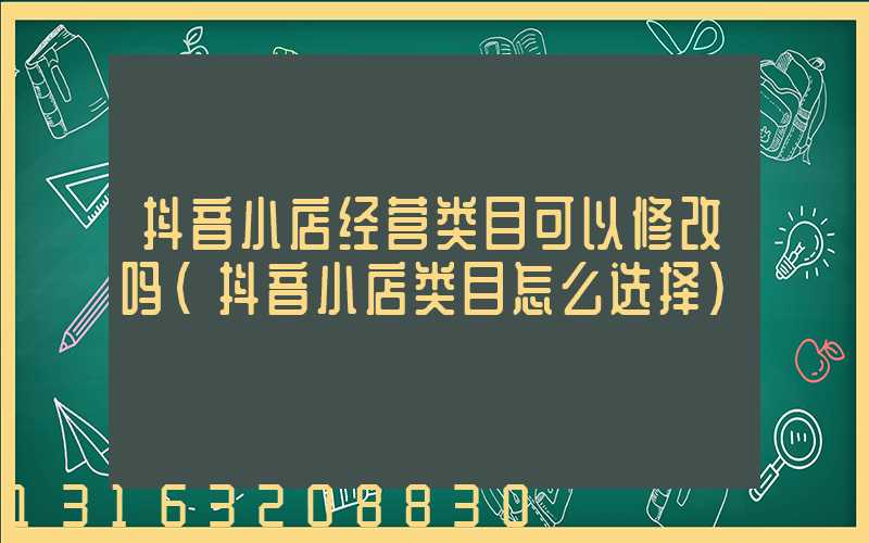 抖音小店经营类目可以修改吗(抖音小店类目怎么选择)