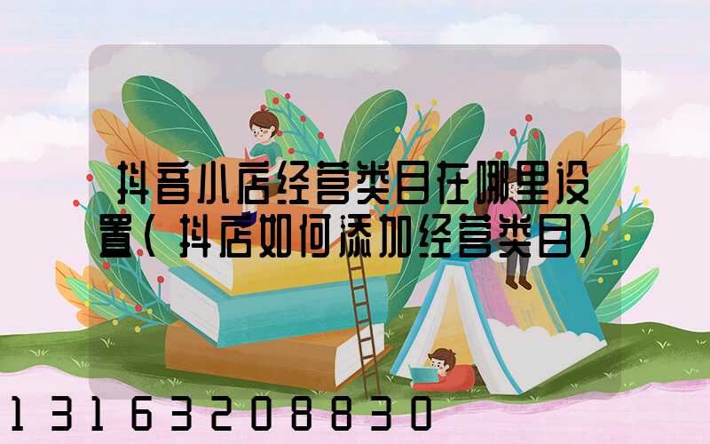 抖音小店经营类目在哪里设置(抖店如何添加经营类目)