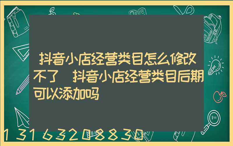 抖音小店经营类目怎么修改不了(抖音小店经营类目后期可以添加吗)