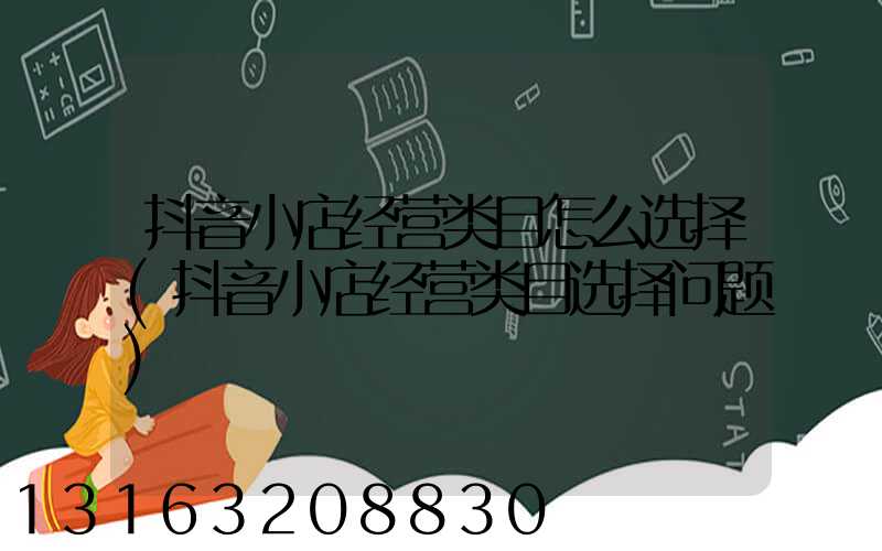抖音小店经营类目怎么选择(抖音小店经营类目选择问题)