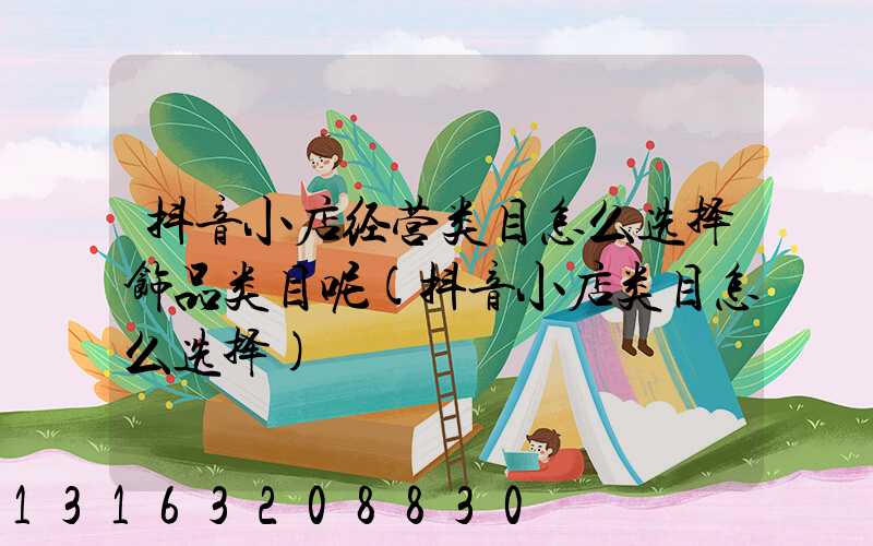抖音小店经营类目怎么选择饰品类目呢(抖音小店类目怎么选择)