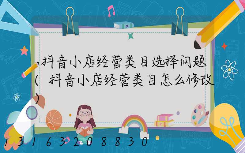 抖音小店经营类目选择问题(抖音小店经营类目怎么修改)