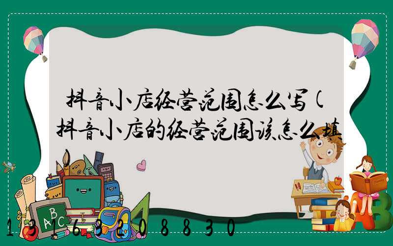 抖音小店经营范围怎么写(抖音小店的经营范围该怎么填)