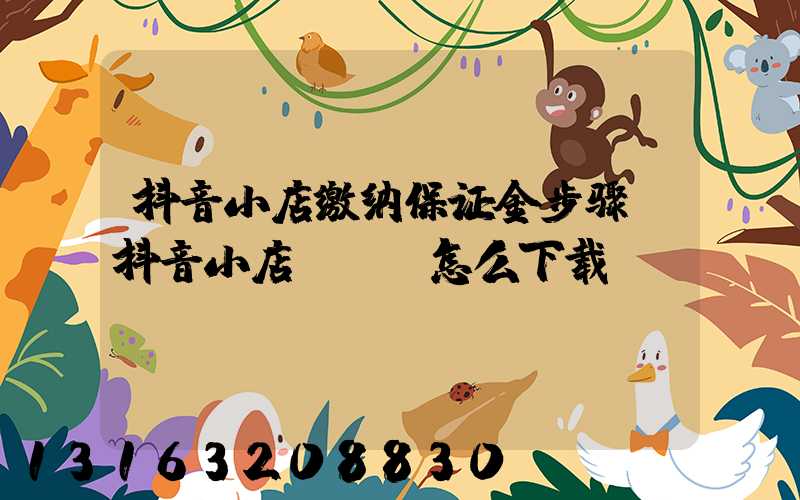 抖音小店缴纳保证金步骤(抖音小店app怎么下载)