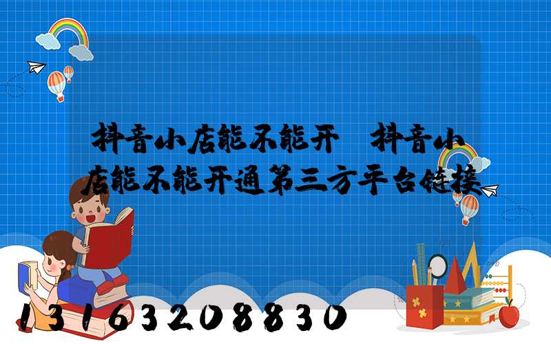 抖音小店能不能开(抖音小店能不能开通第三方平台链接)