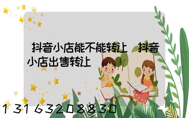 抖音小店能不能转让(抖音小店出售转让)