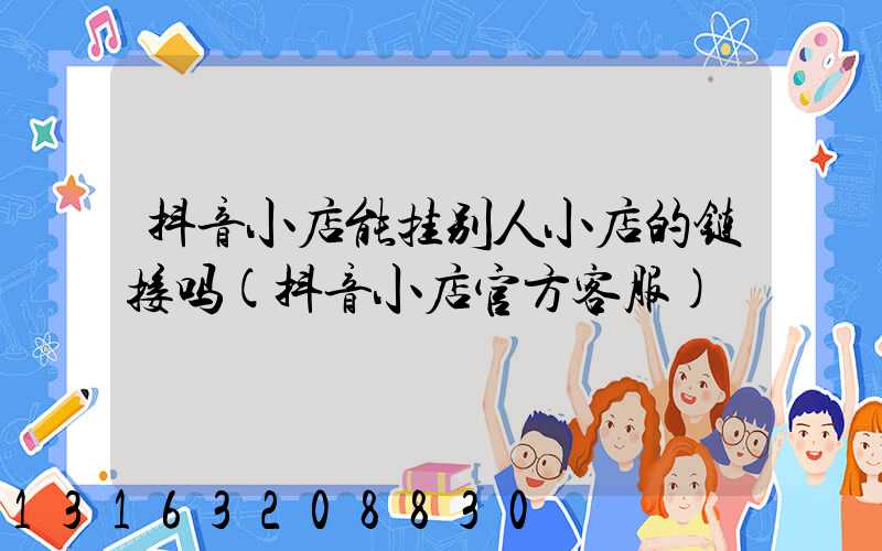 抖音小店能挂别人小店的链接吗(抖音小店官方客服)