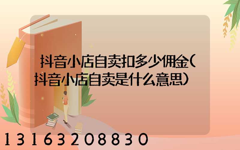抖音小店自卖扣多少佣金(抖音小店自卖是什么意思)