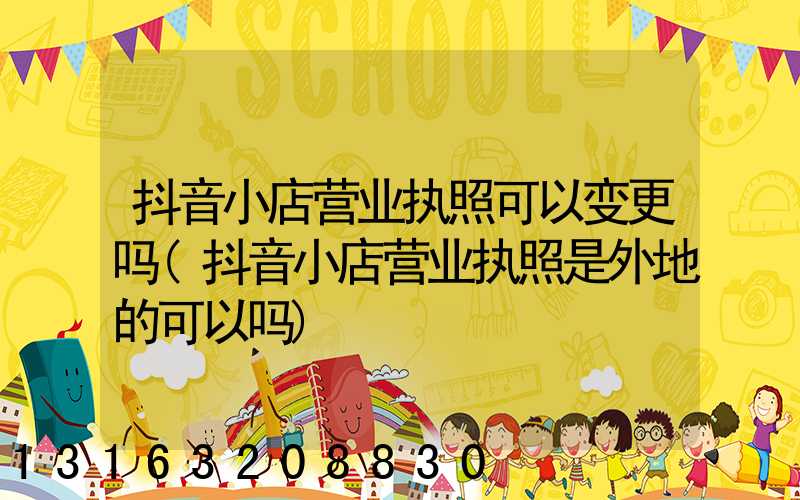 抖音小店营业执照可以变更吗(抖音小店营业执照是外地的可以吗)